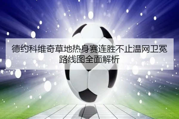 德约科维奇草地热身赛连胜不止温网卫冕路线图全面解析