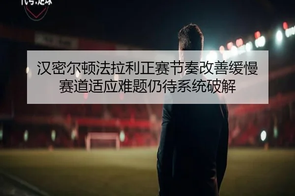 汉密尔顿法拉利正赛节奏改善缓慢 赛道适应难题仍待系统破解