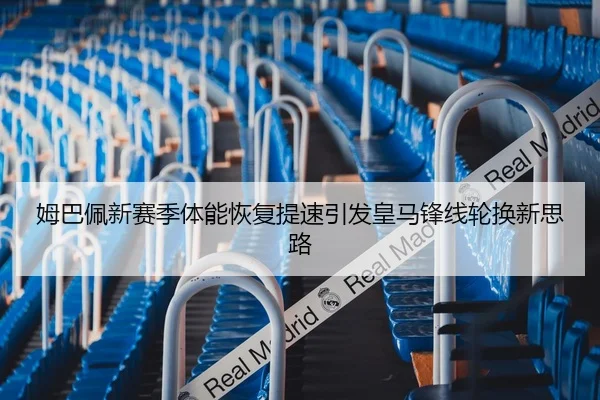 姆巴佩新赛季体能恢复提速引发皇马锋线轮换新思路