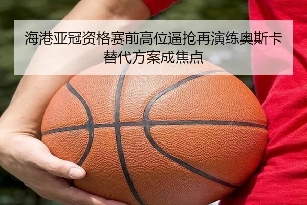 海港亚冠资格赛前高位逼抢再演练奥斯卡替代方案成焦点