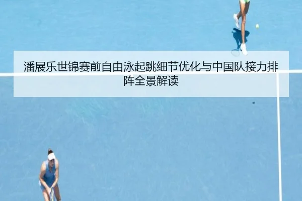 潘展乐世锦赛前自由泳起跳细节优化与中国队接力排阵全景解读