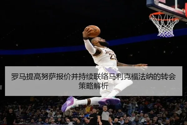 罗马提高努萨报价并持续联络马利克福法纳的转会策略解析